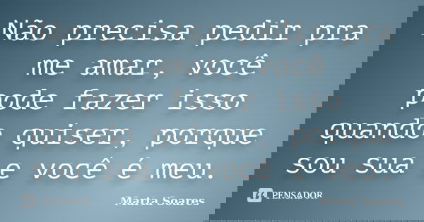 Não precisa pedir pra me amar, você pode fazer isso quando quiser, porque sou sua e você é meu.... Frase de Marta Soares.