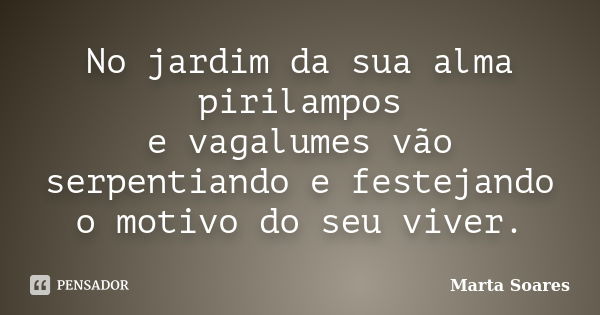 No jardim da sua alma pirilampos e vagalumes vão serpentiando e festejando o motivo do seu viver.... Frase de Marta Soares.