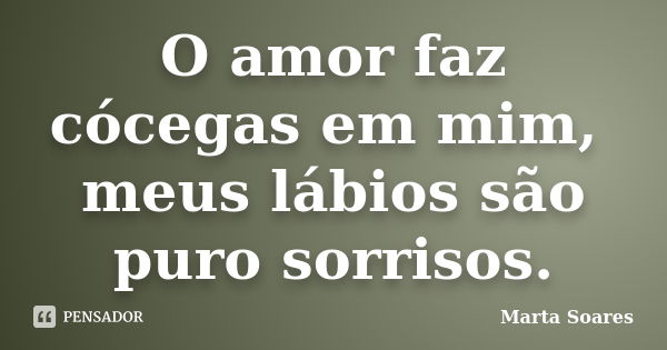 O amor faz cócegas em mim, meus lábios são puro sorrisos.... Frase de Marta Soares.