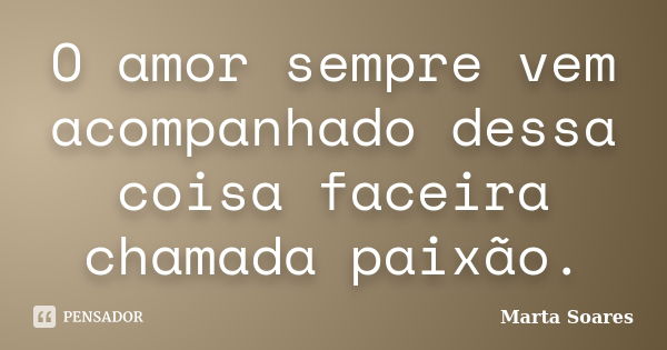 O amor sempre vem acompanhado dessa coisa faceira chamada paixão.... Frase de Marta Soares.