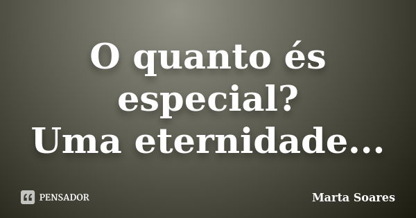 O quanto és especial? Uma eternidade...... Frase de Marta Soares.