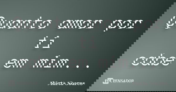 Quanto amor por ti cabe em mim...... Frase de Marta Soares.