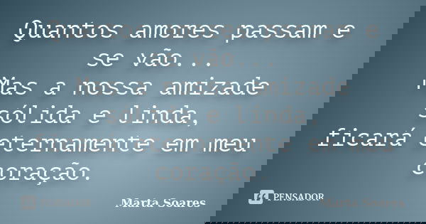 Quantos amores passam e se vão... Mas a nossa amizade sólida e linda, ficará eternamente em meu coração.... Frase de Marta Soares.