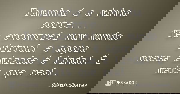 Tamanha é a minha sorte... Te encontrei num mundo virtual e agora nossa amizade é linda! É mais que real.... Frase de Marta Soares.