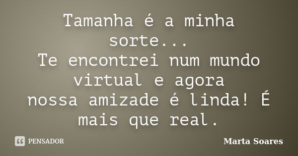 Tamanha é a minha sorte... Te encontrei num mundo virtual e agora nossa amizade é linda! É mais que real.... Frase de Marta Soares.