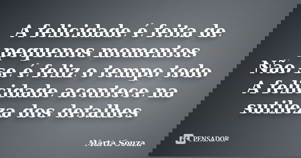 A felicidade é feita de pequenos momentos Não se é feliz o tempo todo A felicidade acontece na sutileza dos detalhes... Frase de Marta Souza.
