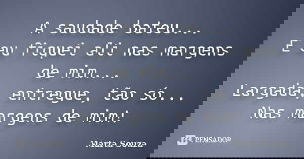 A saudade bateu... E eu fiquei ali nas margens de mim... Largada, entregue, tão só... Nas margens de mim!... Frase de Marta Souza.