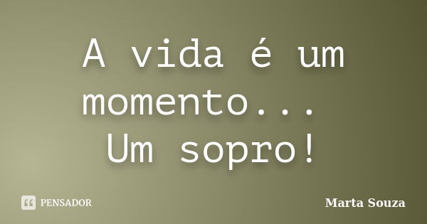 A vida é um momento... Um sopro!... Frase de Marta Souza.