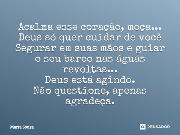 Acalma esse coração, moça... Deus só quer cuidar de você Segurar em suas mãos e guiar o seu barco nas águas revoltas... Deus está agindo. Não questione, apenas ... Frase de Marta Souza.
