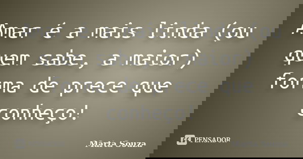 Amar é a mais linda (ou quem sabe, a maior) forma de prece que conheço!... Frase de Marta Souza.
