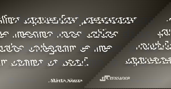 Amo aquelas pessoas que mesmo nos dias nublados chegam e me aquecem como o sol.... Frase de Marta Souza.