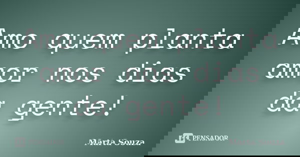 Amo quem planta amor nos dias da gente!... Frase de Marta Souza.