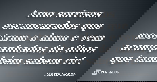 Amo sorrisos escancarados que mostram a alma e vem acompanhados de olhos que também sabem rir!... Frase de Marta Souza.