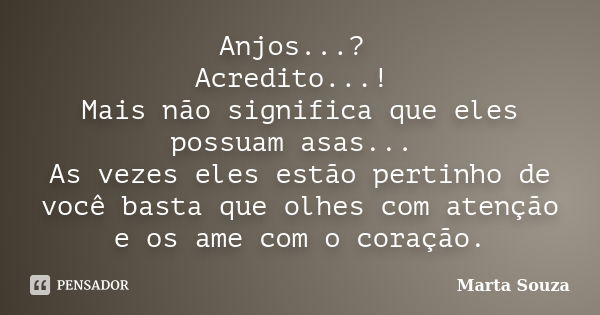 Anjos...? Acredito...! Mais não significa que eles possuam asas... As vezes eles estão pertinho de você basta que olhes com atenção e os ame com o coração.... Frase de Marta Souza.