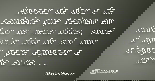 Apesar da dor e da saudade que teimam em nublar os meus dias, você é aquele dia de sol que chegou para aquecer a minha alma...... Frase de Marta Souza.
