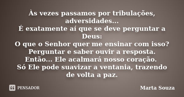 Às vezes passamos por tribulações, adversidades... É exatamente aí que se deve perguntar a Deus: O que o Senhor quer me ensinar com isso? Perguntar e saber ouvi... Frase de Marta Souza.