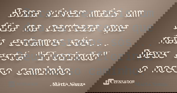 Bora viver mais um dia na certeza que não estamos sós... Deus está "florindo" o nosso caminho.... Frase de Marta Souza.