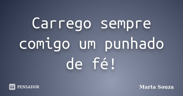 Carrego sempre comigo um punhado de fé!... Frase de Marta Souza.