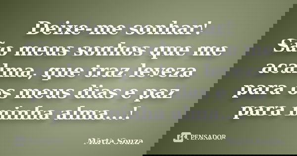Deixe-me sonhar! São meus sonhos que me acalma, que traz leveza para os meus dias e paz para minha alma...!... Frase de Marta Souza.