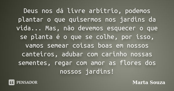 Deus nos dá livre arbítrio, podemos plantar o que quisermos nos jardins da vida... Mas, não devemos esquecer o que se planta é o que se colhe, por isso, vamos s... Frase de Marta Souza.