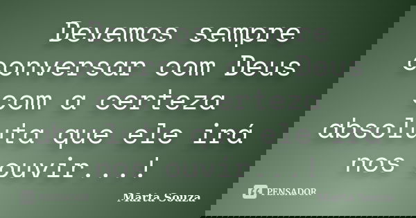 Devemos sempre conversar com Deus com a certeza absoluta que ele irá nos ouvir...!... Frase de Marta Souza.