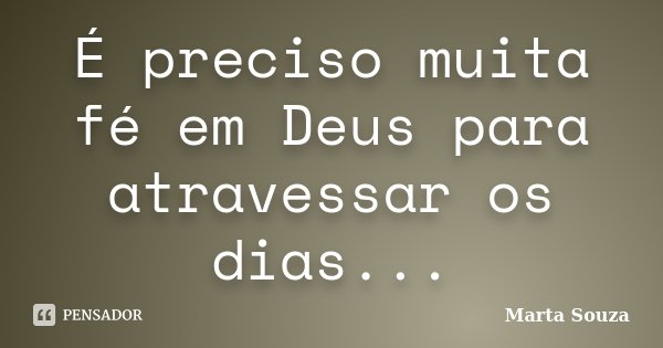 É preciso muita fé em Deus para atravessar os dias...... Frase de Marta Souza.