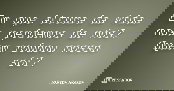 Em que altura da vida nos perdemos de nós? Quem roubou nosso sol?... Frase de Marta Souza.