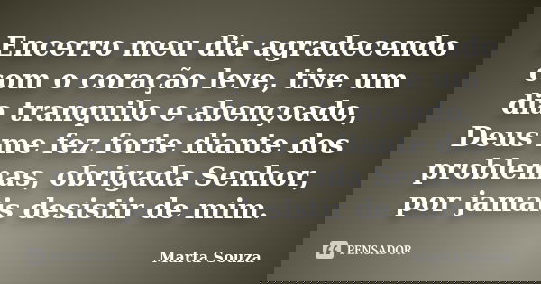 Encerro meu dia agradecendo com o coração leve, tive um dia tranquilo e abençoado, Deus me fez forte diante dos problemas, obrigada Senhor, por jamais desistir ... Frase de Marta Souza.