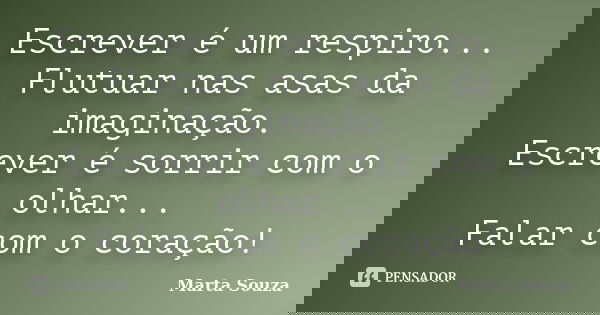 Escrever é um respiro... Flutuar nas asas da imaginação. Escrever é sorrir com o olhar... Falar com o coração!... Frase de Marta Souza.