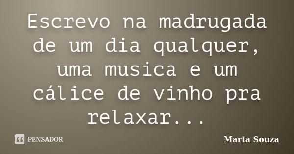 Escrevo na madrugada de um dia qualquer, uma musica e um cálice de vinho pra relaxar...... Frase de Marta Souza.