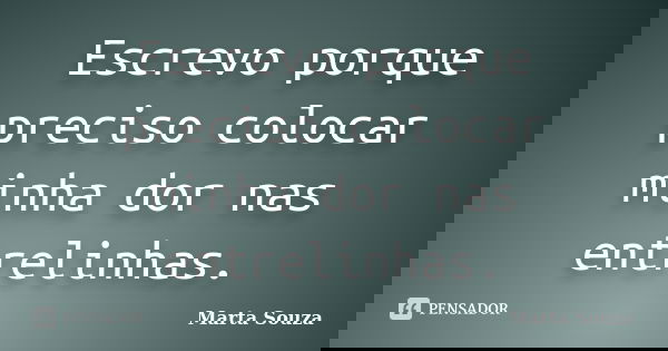 Escrevo porque preciso colocar minha dor nas entrelinhas.... Frase de Marta Souza.