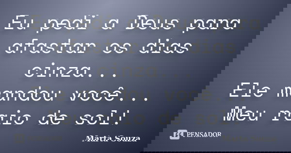 Eu pedi a Deus para afastar os dias cinza... Ele mandou você... Meu raio de sol!... Frase de Marta Souza.