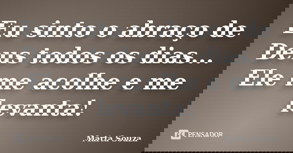 Eu sinto o abraço de Deus todos os dias... Ele me acolhe e me levanta!... Frase de Marta Souza.