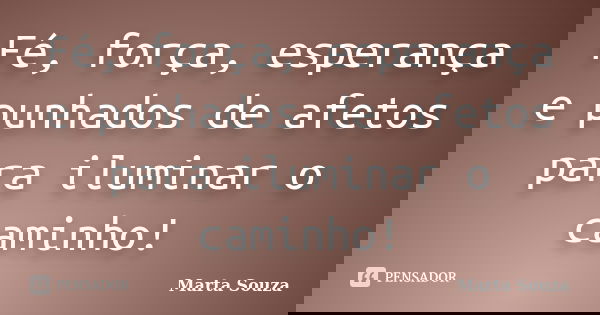 Fé, força, esperança e punhados de afetos para iluminar o caminho!... Frase de Marta Souza.