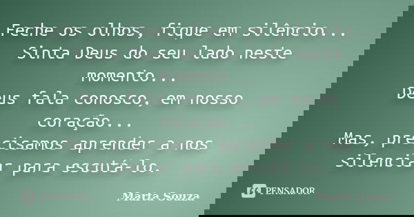 Feche os olhos, fique em silêncio... Sinta Deus do seu lado neste momento... Deus fala conosco, em nosso coração... Mas, precisamos aprender a nos silenciar par... Frase de Marta Souza.