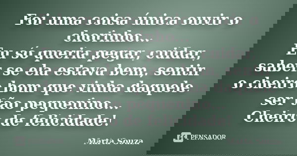 Foi uma coisa única ouvir o chorinho... Eu só queria pegar, cuidar, saber se ela estava bem, sentir o cheiro bom que vinha daquele ser tão pequenino... Cheiro d... Frase de Marta Souza.