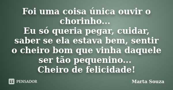 Foi uma coisa única ouvir o chorinho... Eu só queria pegar, cuidar, saber se ela estava bem, sentir o cheiro bom que vinha daquele ser tão pequenino... Cheiro d... Frase de Marta Souza.