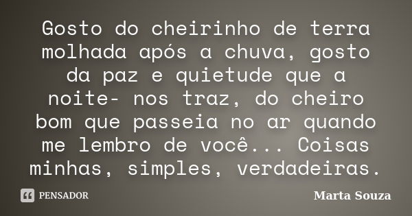 Gosto do cheirinho de terra molhada após a chuva, gosto da paz e quietude que a noite- nos traz, do cheiro bom que passeia no ar quando me lembro de você... Coi... Frase de Marta Souza.