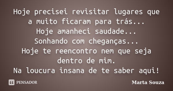 Hoje precisei revisitar lugares que a muito ficaram para trás... Hoje amanheci saudade... Sonhando com cheganças... Hoje te reencontro nem que seja dentro de mi... Frase de Marta Souza.