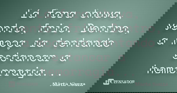 Lá fora chuva, vento, frio. Dentro, a moça ia tentando estancar a hemorragia...... Frase de Marta Souza.