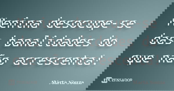 Menina desocupe-se das banalidades do que não acrescenta!... Frase de Marta Souza.