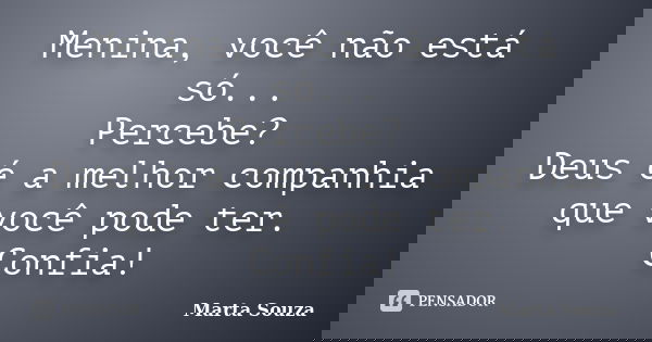 Menina, você não está só... Percebe? Deus é a melhor companhia que você pode ter. Confia!... Frase de Marta Souza.