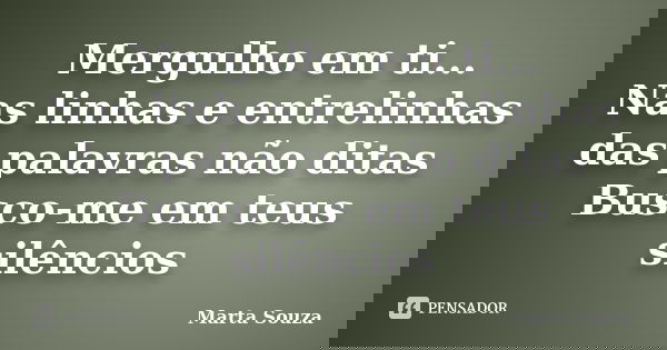 Mergulho em ti... Nas linhas e entrelinhas das palavras não ditas Busco-me em teus silêncios... Frase de Marta Souza.