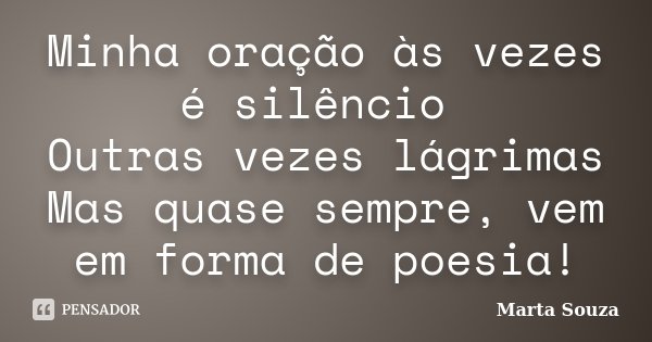 Minha oração às vezes é silêncio Outras vezes lágrimas Mas quase sempre, vem em forma de poesia!... Frase de Marta Souza.