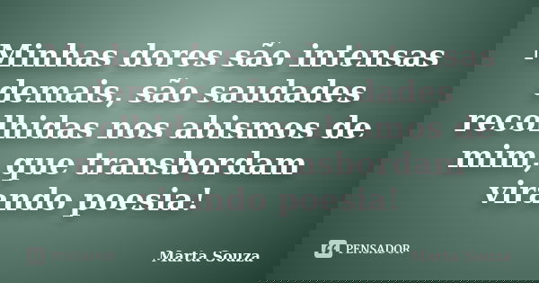 Minhas dores são intensas demais, são saudades recolhidas nos abismos de mim, que transbordam virando poesia!... Frase de Marta Souza.