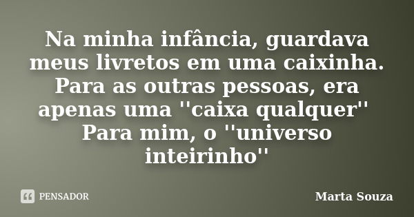 Na minha infância, guardava meus livretos em uma caixinha. Para as outras pessoas, era apenas uma ''caixa qualquer'' Para mim, o ''universo inteirinho''... Frase de Marta Souza.