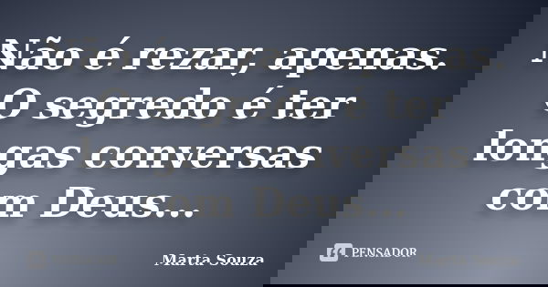 Não é rezar, apenas. O segredo é ter longas conversas com Deus...... Frase de Marta Souza.