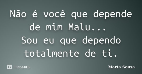 Não é você que depende de mim Malu... Sou eu que dependo totalmente de ti.... Frase de Marta Souza.