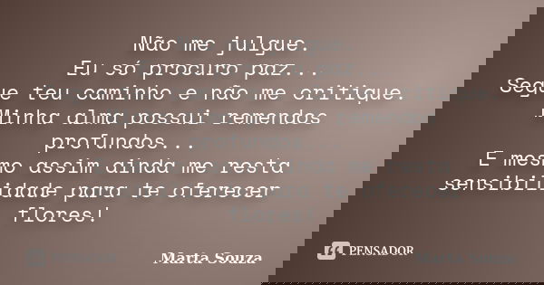 Não me julgue. Eu só procuro paz... Segue teu caminho e não me critique. Minha alma possui remendos profundos... E mesmo assim ainda me resta sensibilidade para... Frase de Marta Souza.
