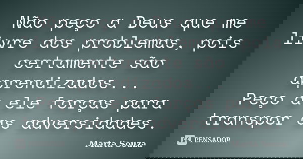 Não peço a Deus que me livre dos problemas, pois certamente são aprendizados... Peço a ele forças para transpor as adversidades.... Frase de Marta Souza.